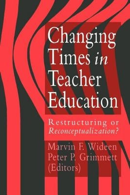 Changing Times In Teacher Education: Restructuring Or Reconceptualising? by Wideen, Marvin F.