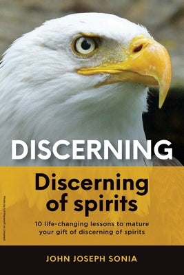 Discerning, discerning of spirits.: A Divine Weapon Given by the Holy Spirit to help Equip the Body of Christ for Discernment in the Last Days by Sonia, John Joseph