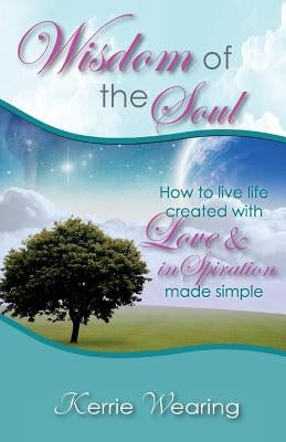 Wisdom of the Soul: How to live life created with Love & inSpiration by Wearing, Kerrie a.