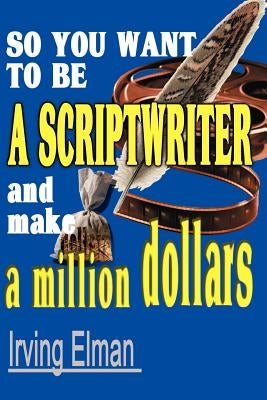 So You Want to Be a Scriptwriter and Make a Million Dollars by Elman, Irving Stanton