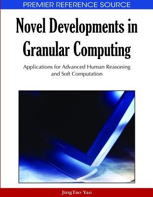 Novel Developments in Granular Computing: Applications for Advanced Human Reasoning and Soft Computation by Yao, Jingtao