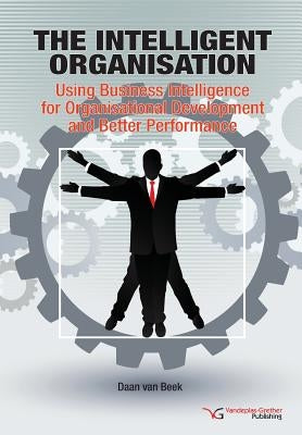 The Intelligent Organisation: Using Business Intelligence for Organisational Development and Better Performance by Van Beek, Daan