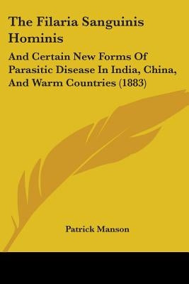 The Filaria Sanguinis Hominis: And Certain New Forms Of Parasitic Disease In India, China, And Warm Countries (1883) by Manson, Patrick