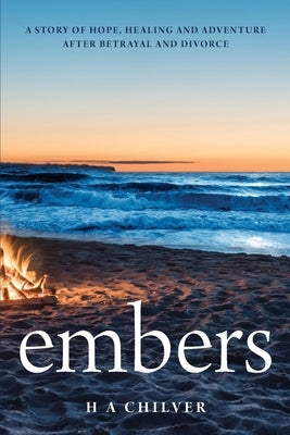 embers: A story of hope, healing and adventure after betrayal and divorce. by Chilver, H. a.