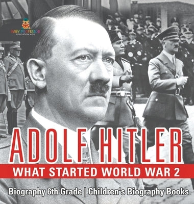Adolf Hitler - What Started World War 2 - Biography 6th Grade Children's Biography Books by Baby Professor