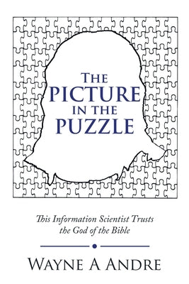 The Picture in the Puzzle: This Information Scientist Trusts the God of the Bible by Andre, Wayne A.