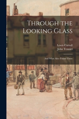 Through the Looking Glass: and What Alice Found There; c.1 by Carroll, Lewis 1832-1898