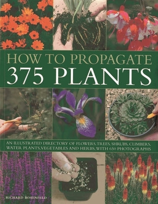 How to Propagate 375 Plants: An Illustrated Directory of Flowers, Trees, Shrubs, Climbers, Water Plants, Vegetables and Herbs, with 650 Photographs by Rosenfeld, Richard