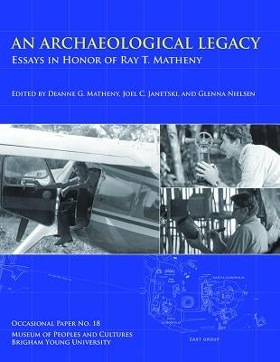 An Archaeological Legacy, Op No. 18: Essays in Honor of Ray T. Matheny by Matheny, Deanne G.