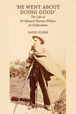 'He Went About Doing Good': the Life of Dr Edward Thomas Wilson of Cheltenham by Elder, David