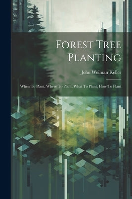 Forest Tree Planting; When To Plant, Where To Plant, What To Plant, How To Plant by Keller, John Weiman 1887- [From Old