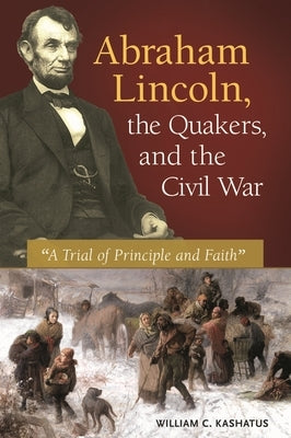 Abraham Lincoln, the Quakers, and the Civil War: "A Trial of Principle and Faith" by Kashatus, William