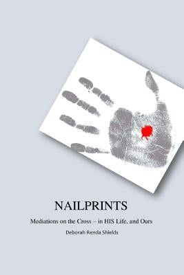 Nailprints Meditations on the Cross - in HIS Life, and Ours: Meditations on the Cross - in HIS Life, and Ours by Shields, Deborah Renda