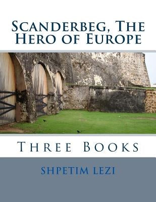 Scanderbeg, The Hero of Europe: Three Books by Lezi, Shpetim