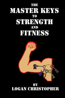 The Master Keys to Strength and Fitness by Christopher, Logan