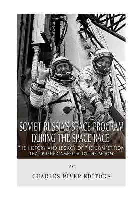 Soviet Russia's Space Program During the Space Race: The History and Legacy of the Competition that Pushed America to the Moon by Charles River Editors