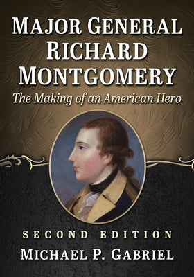 Major General Richard Montgomery: The Making of an American Hero, 2D Ed. by Gabriel, Michael P.