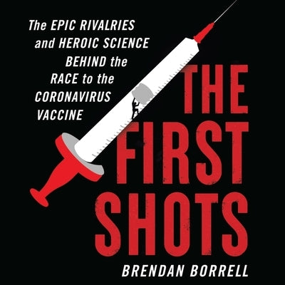The First Shots Lib/E: The Epic Rivalries and Heroic Science Behind the Race to the Coronavirus Vaccine by Borrell, Brendan