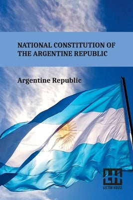 National Constitution Of The Argentine Republic: General Constituent Assembly, City Of Santa Fe, August 22, 1994 by Argentine Republic