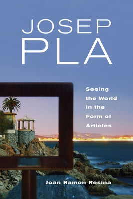 Josep Pla: Seeing the World in the Form of Articles by Resina, Joan