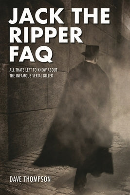 Jack the Ripper FAQ: All That's Left to Know about the Infamous Serial Killer by Thompson, Dave