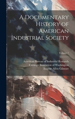 A Documentary History of American Industrial Society; Volume 7 by Carnegie Institution of Washington