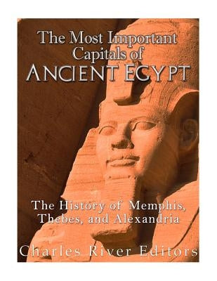 The Most Important Capitals of Ancient Egypt: The History of Memphis, Thebes, and Alexandria by Charles River