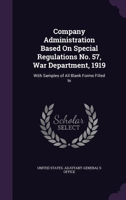 Company Administration Based On Special Regulations No. 57, War Department, 1919: With Samples of All Blank Forms Filled In by United States Adjutant-General's Office