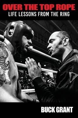 Over The Top Rope: Life Lessons From The Ring by Grant, Buck