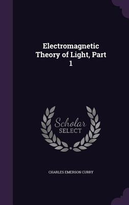 Electromagnetic Theory of Light, Part 1 by Curry, Charles Emerson