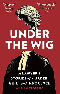Under the Wig: A Lawyer's Stories of Murder, Guilt and Innocence by Clegg, William