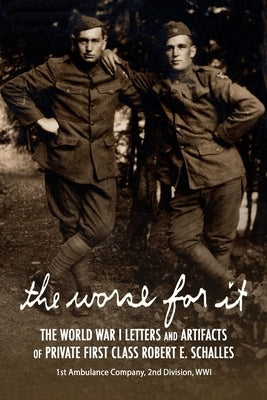 The Worse for It: The World War One Letters and Artifacts of Private First Class Robert E. Schalles by Draeger, Glen