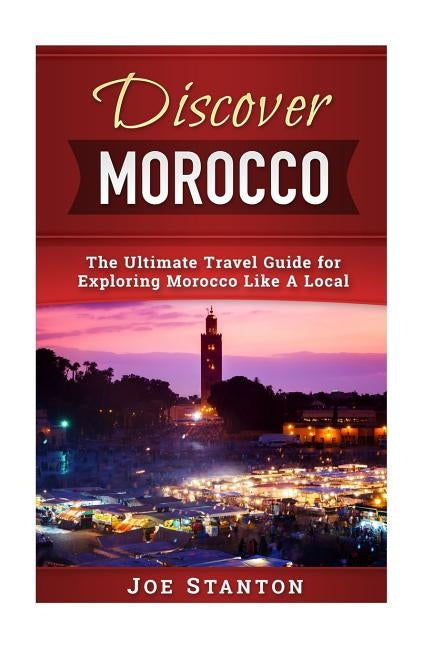 Discover Morocco: The Ultimate Travel Guide for Exploring Morocco Like A Local by Stanton, Joe