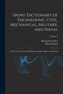 Spons' Dictionary of Engineering, Civil, Mechanical, Military, and Naval; With Technical Terms in French, German, Italian, and Spanish; Volume 3 by Lumley, Benjamin