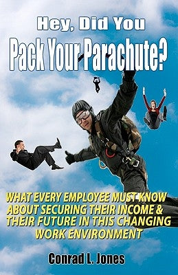 Hey, Did You Pack Your Parachute?: What Every Employee Must Know About Securing Their Income & Their Future In Today's Changing Work Environment by Jones, Conrad L.