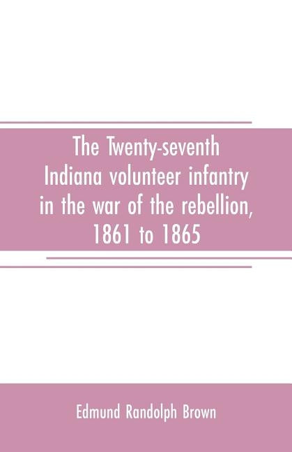 The Twenty-seventh Indiana volunteer infantry in the war of the rebellion, 1861 to 1865. First division, 12th and 20th corps. A history of its recruit by Randolph Brown, Edmund