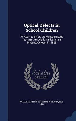 Optical Defects in School Children: An Address Before the Massachusetts Teachers' Association at its Annual Meeting, October 17, 1868 by Williams, Henry W. (Henry Willard) 1821