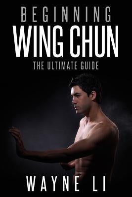 Wing Chun: Beginning Wing Chun: The Ultimate Guide To Starting Wing Chun by Li, Wayne