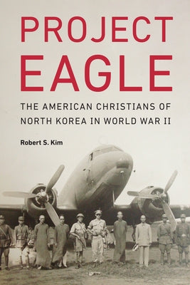 Project Eagle: The American Christians of North Korea in World War II by Kim, Robert S.