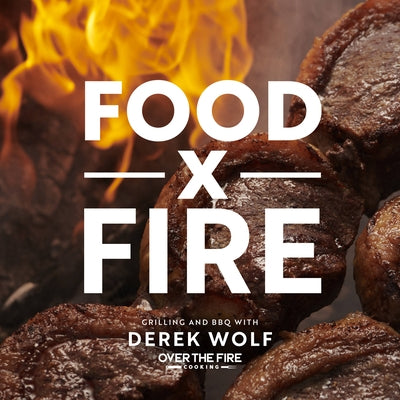 Food by Fire: Grilling and BBQ with Derek Wolf of Over the Fire Cooking by Wolf, Derek