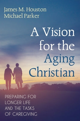 A Vision for the Aging Christian: Preparing for Longer Life and the Tasks of Caregiving by Houston, James M.