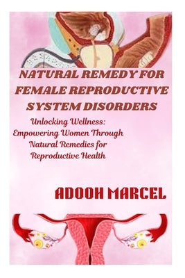 Natural Remedy for Female Reproductive System Disorders: Unlocking Wellness: Empowering Women through Natural Remedies for Reproductive Health by Marcel, Adooh