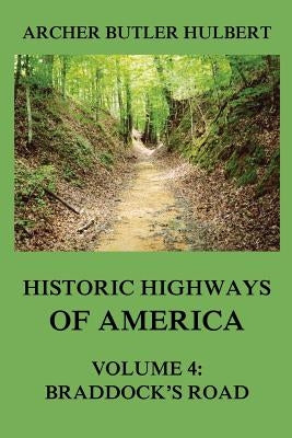 Historic Highways of America: Volume 4: Braddock's Road (And three relative Papers) by Hulbert, Archer Butler