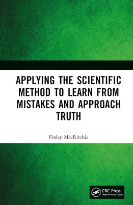 Applying the Scientific Method to Learn from Mistakes and Approach Truth by Macritchie, Finlay