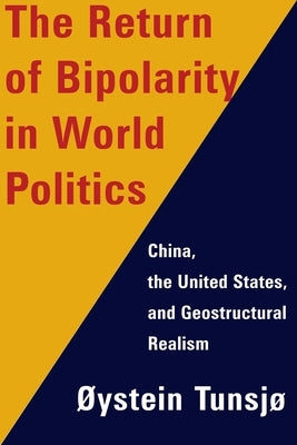 The Return of Bipolarity in World Politics: China, the United States, and Geostructural Realism by Tunsjø, Øystein