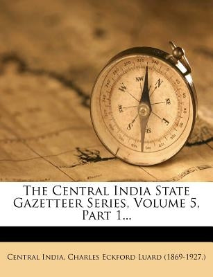 The Central India State Gazetteer Series, Volume 5, Part 1... by India, Central