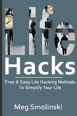 Life Hacks: Free & Easy Life Hacking Methods To Simplify Your Life: Life Hacking, Travel Hacking, Memory Improvement, and More by Smolinski, Meg