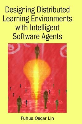 Designing Distributed Learning Environments with Intelligent Software Agents by Lin, Fuhua