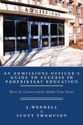 An Admissions Officer's Guide to Success in Proprietary Education: How to Consistently Make Your Goal by Wendell, J.