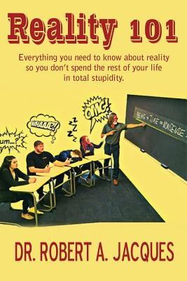 Reality 101: Everything you need to know about reality so you don't spend the rest of your life in total stupidity by Jacques, Robert